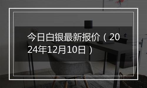 今日白银最新报价（2024年12月10日）