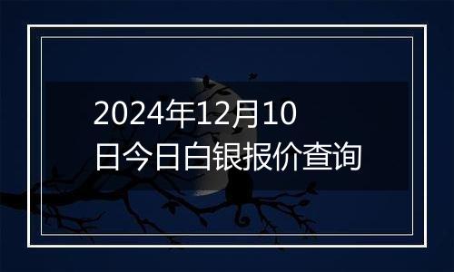 2024年12月10日今日白银报价查询