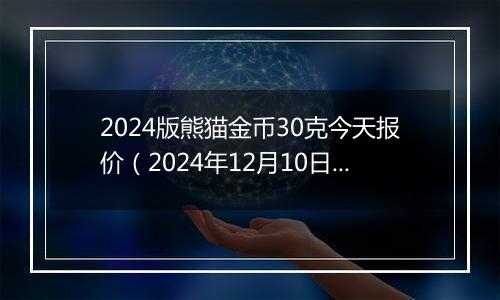 2024版熊猫金币30克今天报价（2024年12月10日）