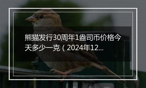 熊猫发行30周年1盎司币价格今天多少一克（2024年12月10日）