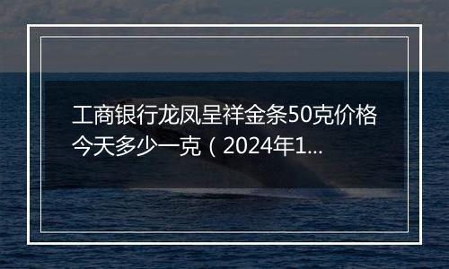 工商银行龙凤呈祥金条50克价格今天多少一克（2024年12月10日）