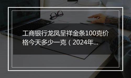 工商银行龙凤呈祥金条100克价格今天多少一克（2024年12月10日）