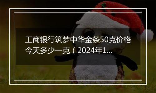 工商银行筑梦中华金条50克价格今天多少一克（2024年12月10日）