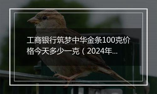 工商银行筑梦中华金条100克价格今天多少一克（2024年12月10日）