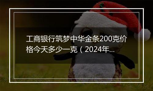 工商银行筑梦中华金条200克价格今天多少一克（2024年12月10日）