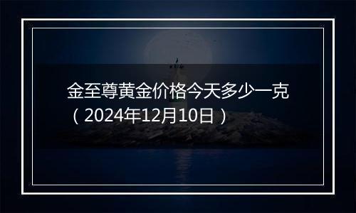 金至尊黄金价格今天多少一克（2024年12月10日）