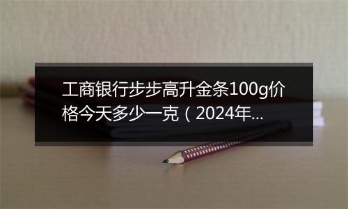 工商银行步步高升金条100g价格今天多少一克（2024年12月10日）