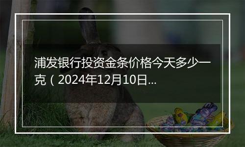 浦发银行投资金条价格今天多少一克（2024年12月10日）