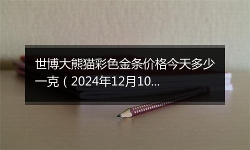 世博大熊猫彩色金条价格今天多少一克（2024年12月10日）