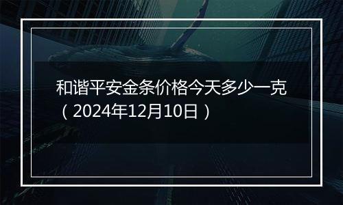 和谐平安金条价格今天多少一克（2024年12月10日）