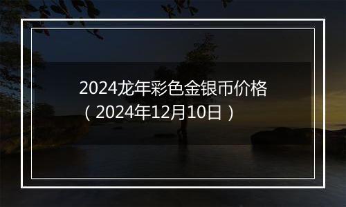 2024龙年彩色金银币价格（2024年12月10日）