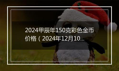 2024甲辰年150克彩色金币价格（2024年12月10日）