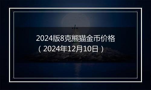 2024版8克熊猫金币价格（2024年12月10日）