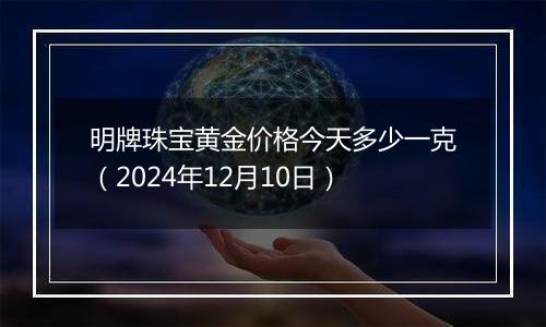 明牌珠宝黄金价格今天多少一克（2024年12月10日）