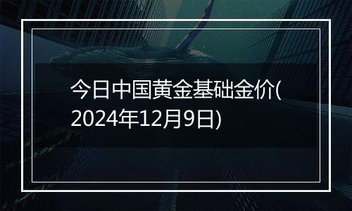 今日中国黄金基础金价(2024年12月9日)