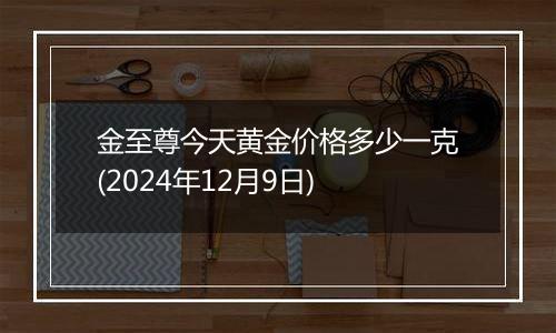 金至尊今天黄金价格多少一克(2024年12月9日)