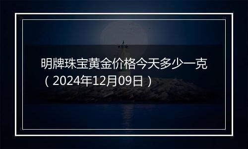 明牌珠宝黄金价格今天多少一克（2024年12月09日）