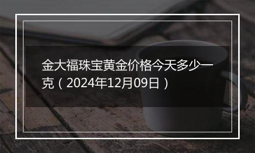 金大福珠宝黄金价格今天多少一克（2024年12月09日）