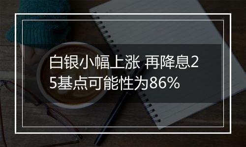 白银小幅上涨 再降息25基点可能性为86%