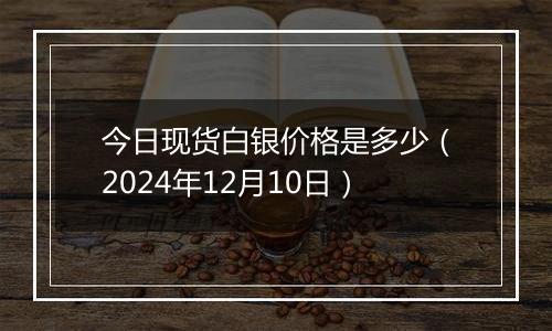 今日现货白银价格是多少（2024年12月10日）