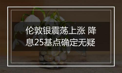 伦敦银震荡上涨 降息25基点确定无疑