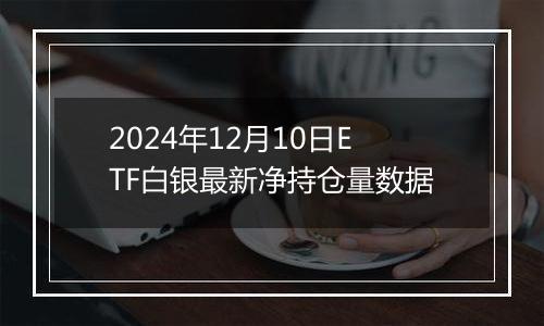 2024年12月10日ETF白银最新净持仓量数据