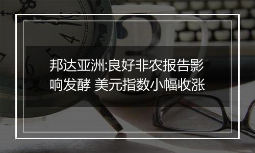 邦达亚洲:良好非农报告影响发酵 美元指数小幅收涨