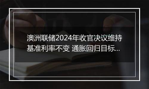 澳洲联储2024年收官决议维持基准利率不变 通胀回归目标进程持续推进