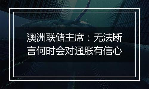 澳洲联储主席：无法断言何时会对通胀有信心