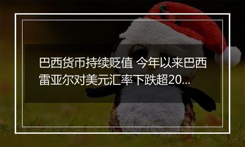 巴西货币持续贬值 今年以来巴西雷亚尔对美元汇率下跌超20%