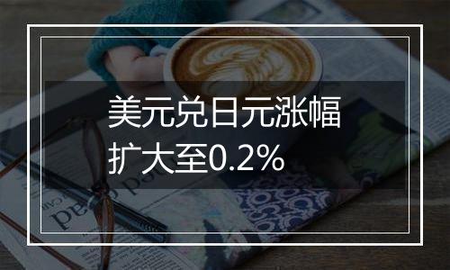 美元兑日元涨幅扩大至0.2%