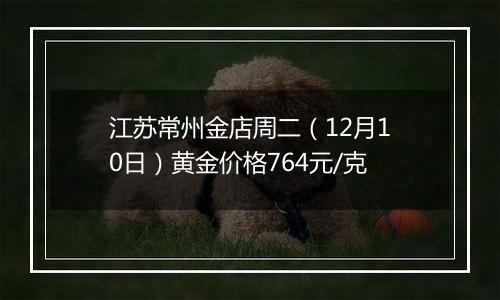 江苏常州金店周二（12月10日）黄金价格764元/克