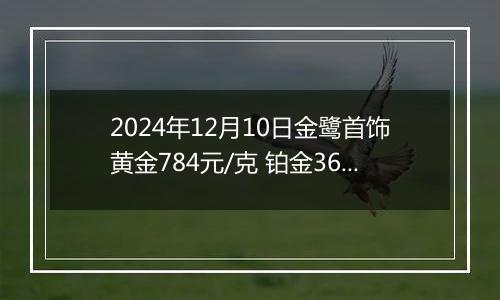 2024年12月10日金鹭首饰黄金784元/克 铂金360元/克