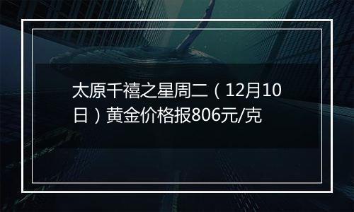 太原千禧之星周二（12月10日）黄金价格报806元/克