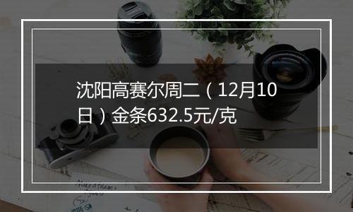 沈阳高赛尔周二（12月10日）金条632.5元/克