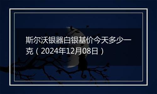 斯尔沃银器白银基价今天多少一克（2024年12月08日）