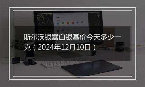 斯尔沃银器白银基价今天多少一克（2024年12月10日）