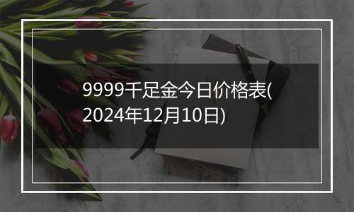 9999千足金今日价格表(2024年12月10日)