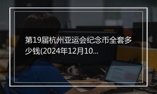 第19届杭州亚运会纪念币全套多少钱(2024年12月10日)