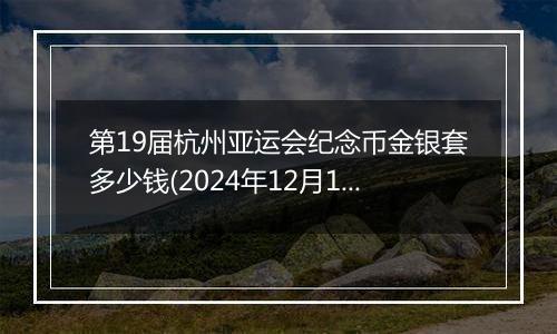 第19届杭州亚运会纪念币金银套多少钱(2024年12月10日)