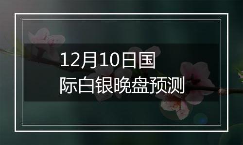 12月10日国际白银晚盘预测