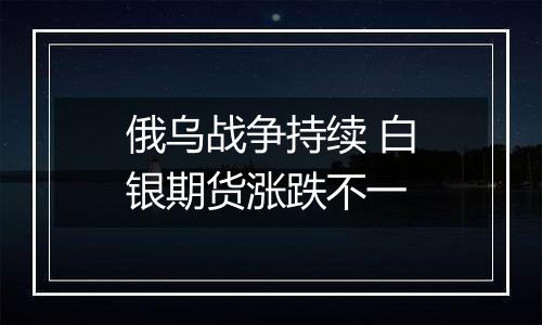 俄乌战争持续 白银期货涨跌不一