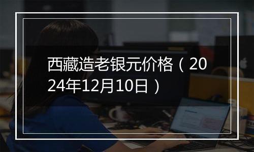 西藏造老银元价格（2024年12月10日）