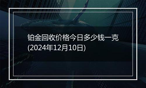 铂金回收价格今日多少钱一克(2024年12月10日)