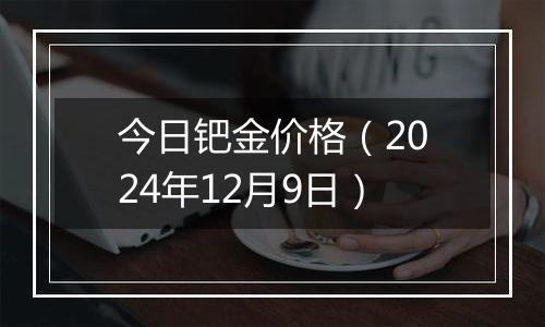 今日钯金价格（2024年12月9日）