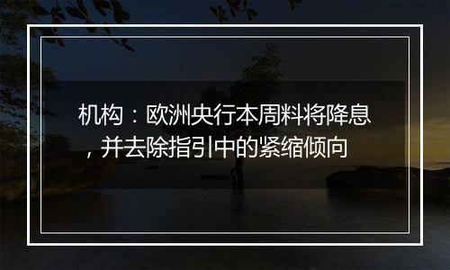 机构：欧洲央行本周料将降息，并去除指引中的紧缩倾向