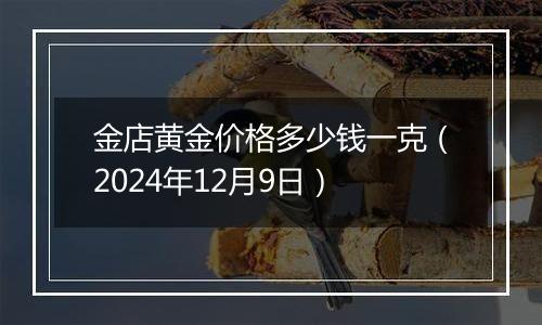 金店黄金价格多少钱一克（2024年12月9日）