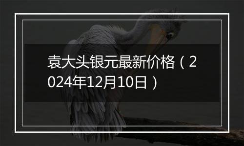 袁大头银元最新价格（2024年12月10日）