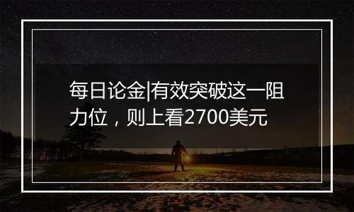 每日论金|有效突破这一阻力位，则上看2700美元