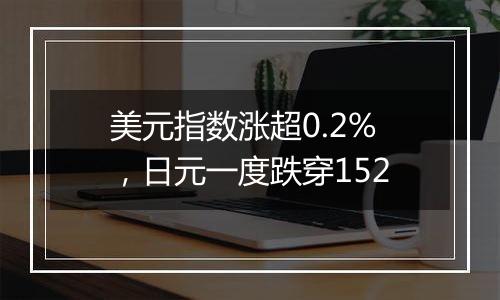 美元指数涨超0.2%，日元一度跌穿152